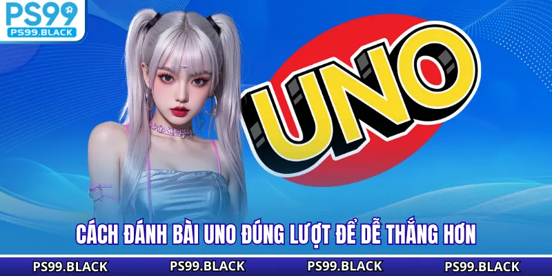 Cách đánh bài uno đúng lượt để dễ thắng hơn