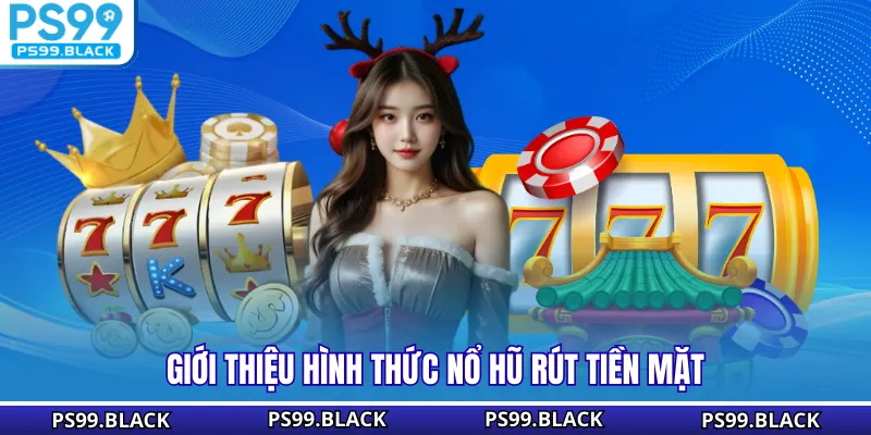 Giới thiệu hình thức nổ hũ rút tiền mặt