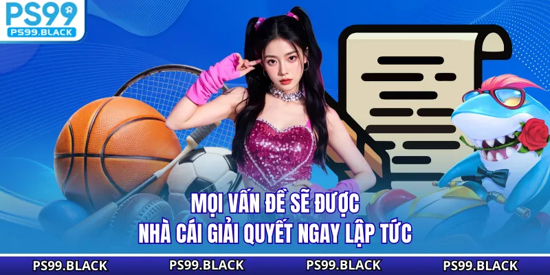 Mọi vấn đề sẽ được nhà cái giải quyết ngay lập tức