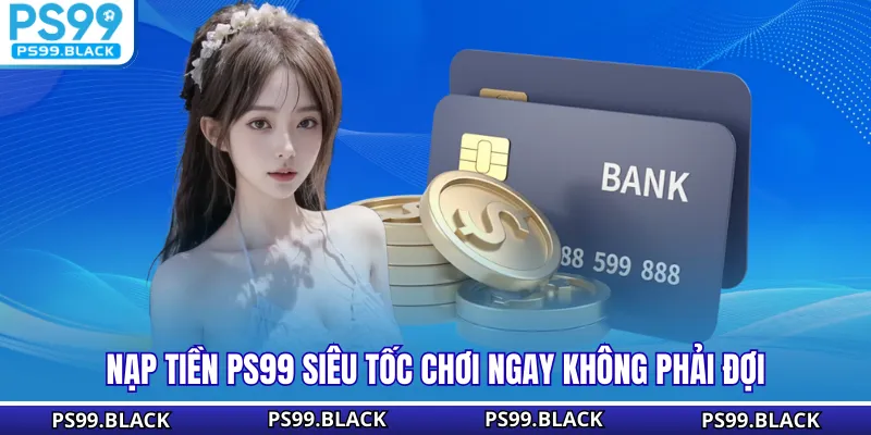 Nạp tiền PS99 siêu tốc chơi ngay không phải đợi