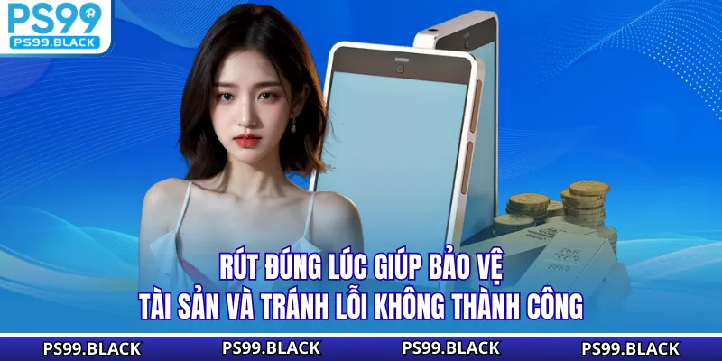 Rút đúng lúc giúp bảo vệ tài sản và tránh lỗi không thành công